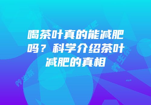 喝茶叶真的能减肥吗？科学介绍茶叶减肥的真相