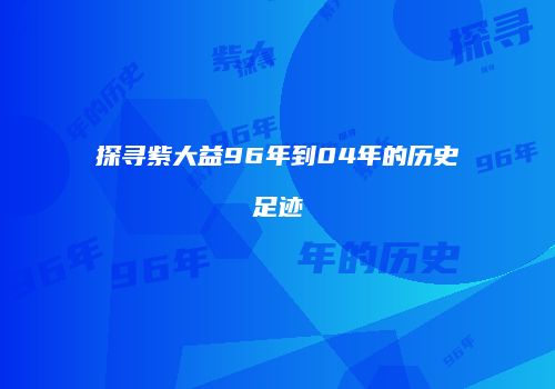 探寻紫大益96年到04年的历史足迹