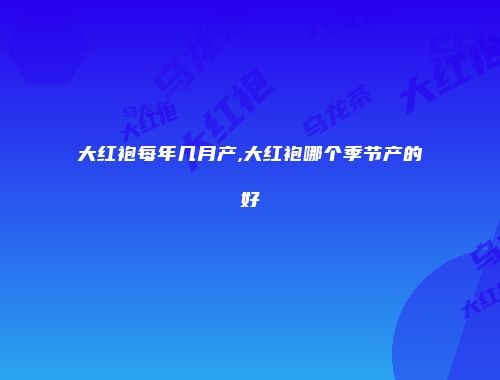 大红袍每年几月产,大红袍哪个季节产的好