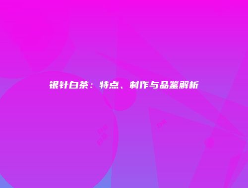 银针白茶：特点、制作与品鉴解析