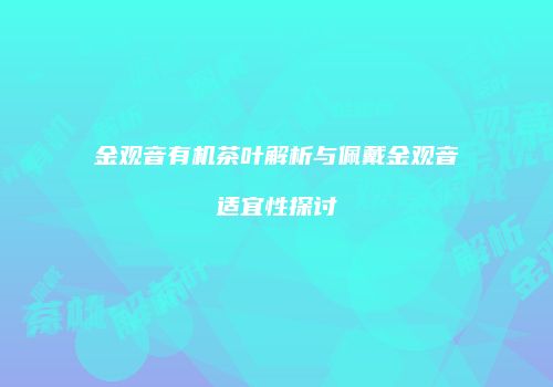 金观音有机茶叶解析与佩戴金观音适宜性探讨