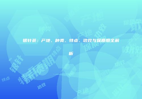 银针茶：产地、种类、特点、功效与保质期全解析