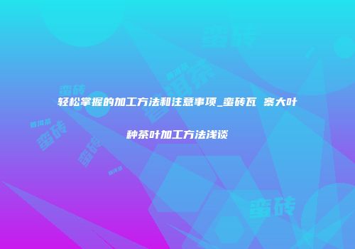 轻松掌握的加工方法和注意事项_蛮砖瓦竜寨大叶种茶叶加工方法浅谈