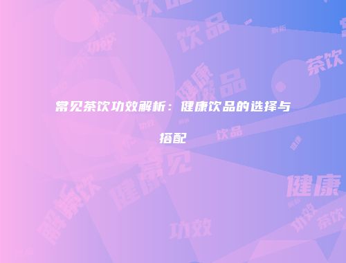 常见茶饮功效解析：健康饮品的选择与搭配
