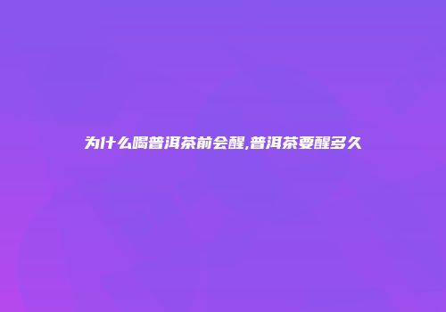 为什么喝普洱茶前会醒,普洱茶要醒多久