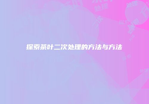 探索茶叶二次处理的方法与方法
