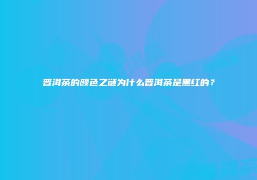 普洱茶的颜色之谜为什么普洱茶是黑红的？