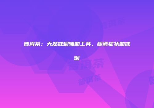 普洱茶：天然戒烟辅助工具，缓解症状助戒烟