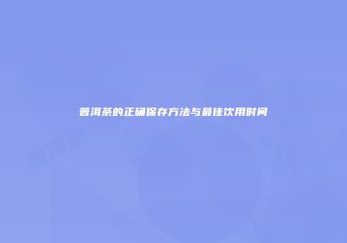 普洱茶的正确保存方法与最佳饮用时间
