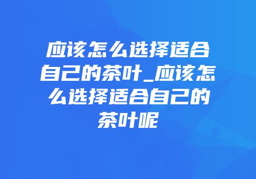 应该怎么选择适合自己的茶叶_应该怎么选择适合自己的茶叶呢