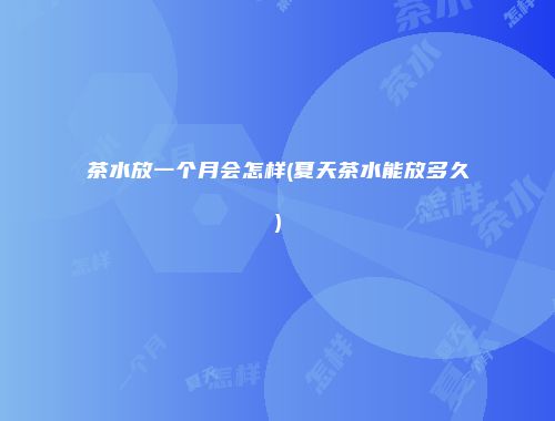 茶水放一个月会怎样(夏天茶水能放多久)