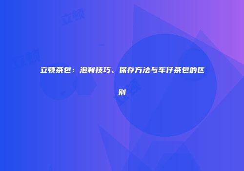 立顿茶包：泡制技巧、保存方法与车仔茶包的区别