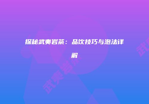 探秘武夷岩茶：品饮技巧与泡法详解