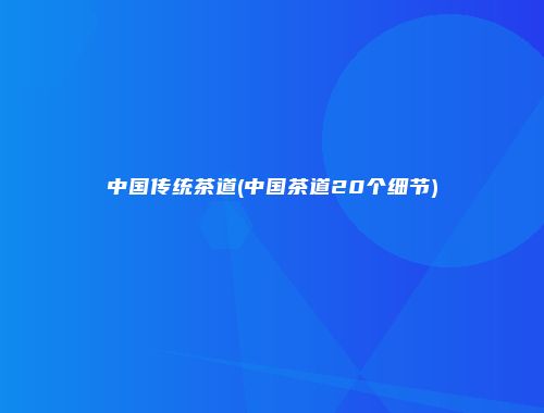 中国传统茶道(中国茶道20个细节)