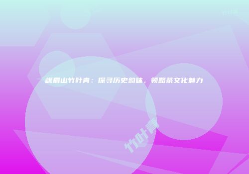 峨眉山竹叶青：探寻历史韵味，领略茶文化魅力
