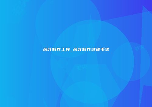 茶叶制作工序_茶叶制作过程毛尖