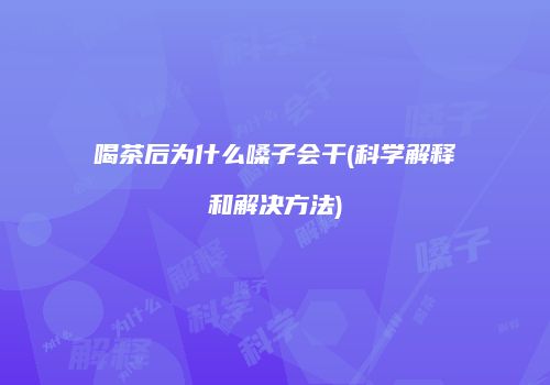 喝茶后为什么嗓子会干(科学解释和解决方法)