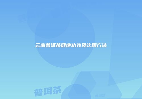 云南普洱茶健康功效及饮用方法