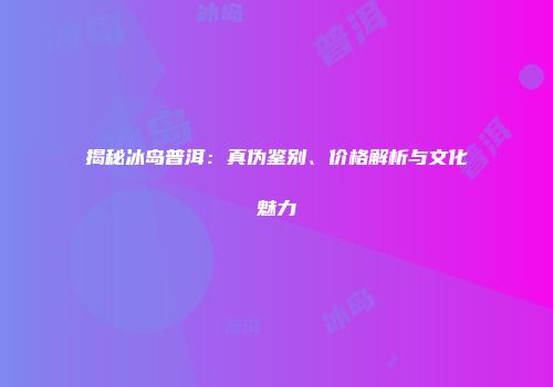 揭秘冰岛普洱：真伪鉴别、价格解析与文化魅力