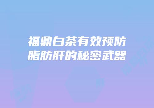 福鼎白茶有效预防脂肪肝的秘密武器