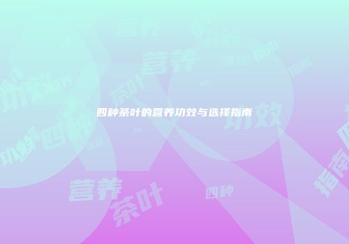 四种茶叶的营养功效与选择指南