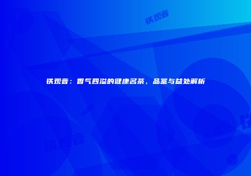 铁观音：香气四溢的健康名茶，品鉴与益处解析