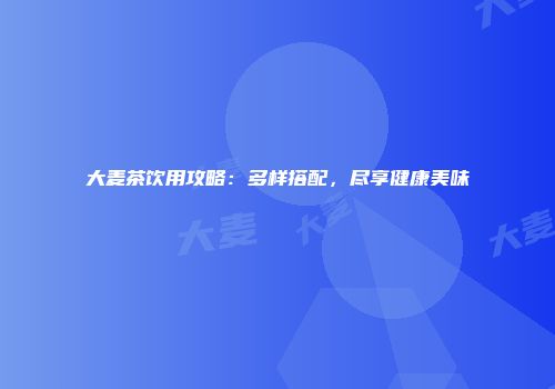 大麦茶饮用攻略：多样搭配，尽享健康美味