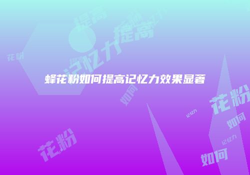 蜂花粉如何提高记忆力效果显著
