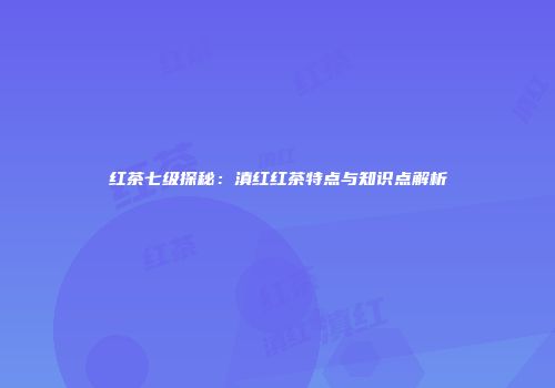 红茶七级探秘：滇红红茶特点与知识点解析