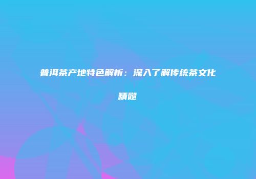 普洱茶产地特色解析：深入了解传统茶文化精髓