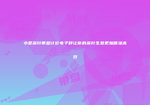 小型茶叶带盘计价电子秤让你的茶叶生意更加精准高效