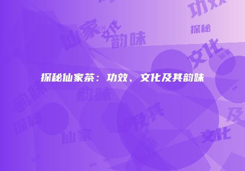 探秘仙家茶：功效、文化及其韵味