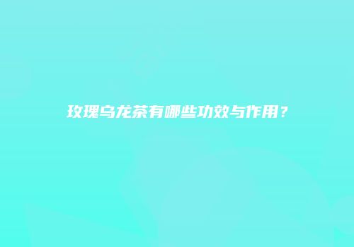 玫瑰乌龙茶有哪些功效与作用？