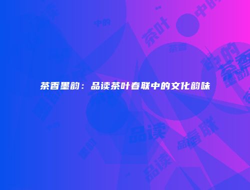 茶香墨韵：品读茶叶春联中的文化韵味