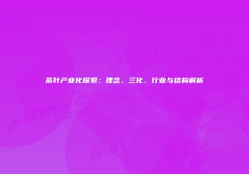 茶叶产业化探索：理念、三化、行业与结构解析