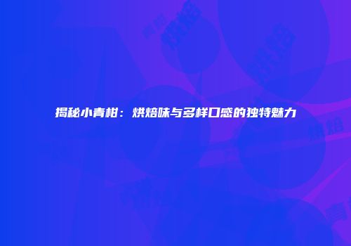 揭秘小青柑：烘焙味与多样口感的独特魅力