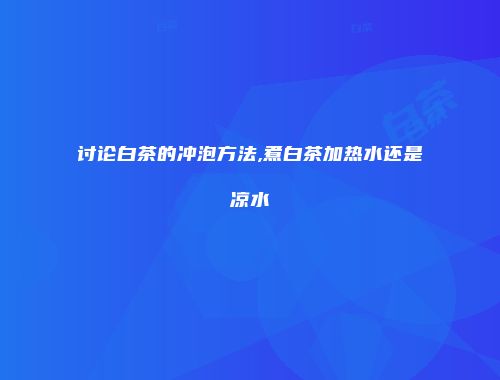 讨论白茶的冲泡方法,煮白茶加热水还是凉水