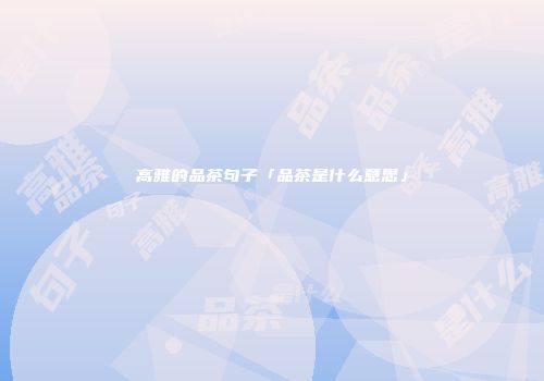 高雅的品茶句子「品茶是什么意思」