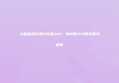 大益普洱茶金针白莲301：独特魅力与常见疑问解答