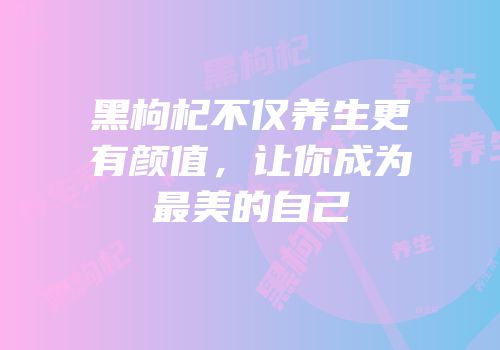 黑枸杞不仅养生更有颜值，让你成为最美的自己