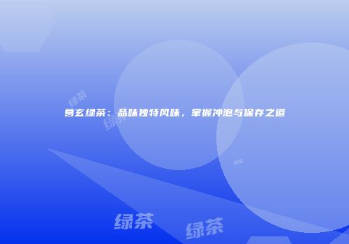 葛玄绿茶：品味独特风味，掌握冲泡与保存之道