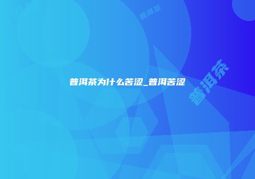 普洱茶为什么苦涩_普洱苦涩