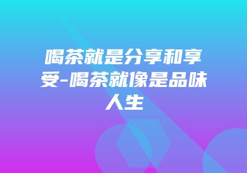 喝茶就是分享和享受-喝茶就像是品味人生