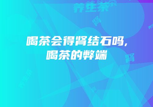 喝茶会得肾结石吗,喝茶的弊端