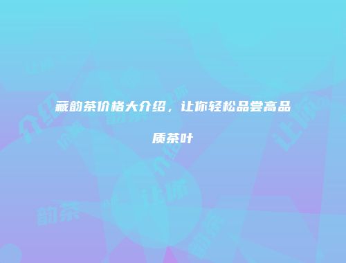 藏韵茶价格大介绍，让你轻松品尝高品质茶叶