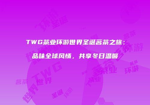 TWG茶业环游世界圣诞茗茶之旅：品味全球风情，共享冬日温馨