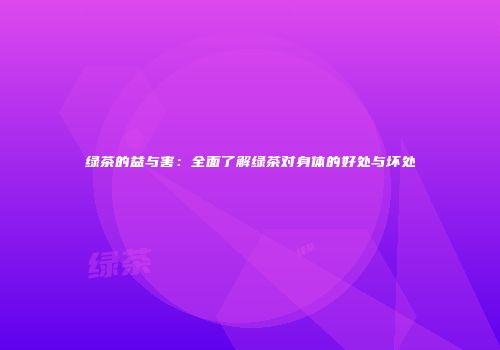 绿茶的益与害：全面了解绿茶对身体的好处与坏处