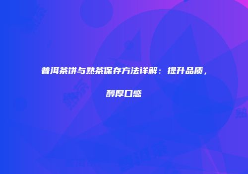 普洱茶饼与熟茶保存方法详解：提升品质，醇厚口感