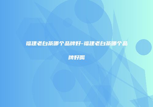 福建老白茶哪个品牌好-福建老白茶哪个品牌好喝
