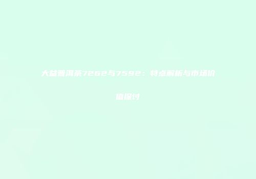 大益普洱茶7262与7592：特点解析与市场价值探讨